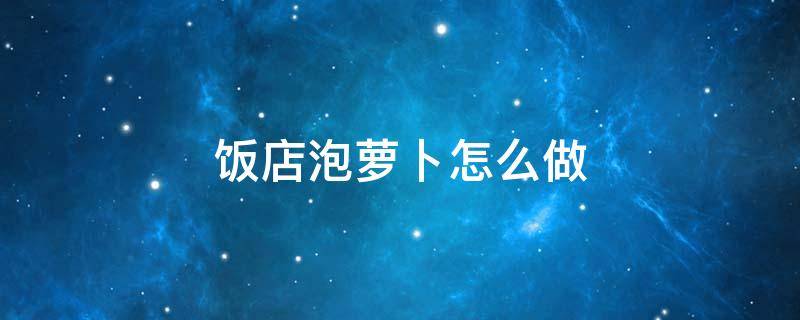 饭店泡萝卜怎么做 饭店泡萝卜怎么做来是脆的