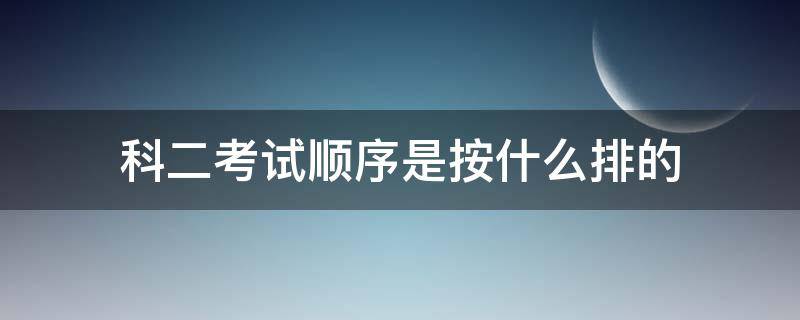 科二考试顺序是按什么排的 科二考试时按什么排序