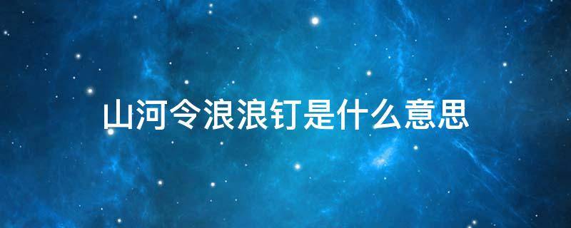 山河令浪浪钉是什么意思（山河令浪浪钉图片）