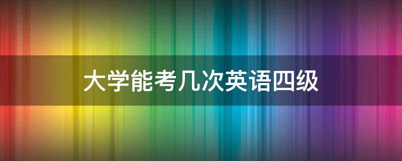 大学能考几次英语四级（大学4级英语可以考几次）