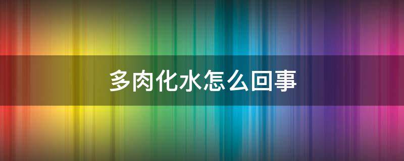 多肉化水怎么回事 多肉化水怎么回事儿