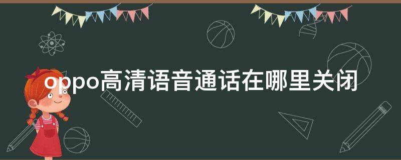 oppo高清语音通话在哪里关闭 OPPO高清语音通话怎么关闭