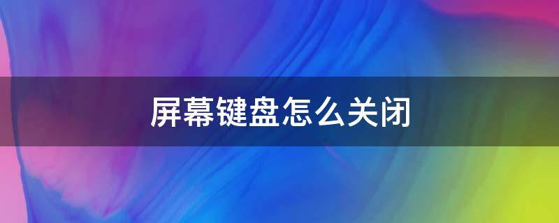 屏幕键盘怎么关闭 可用的屏幕键盘怎么关闭