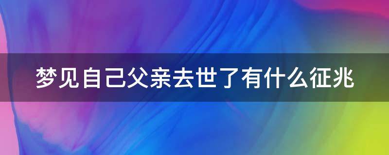 梦见自己父亲去世了有什么征兆（梦见自己父亲死了是什么预兆）