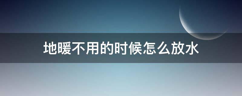 地暖不用的时候怎么放水 地暖不用的时候怎么放水方法视频