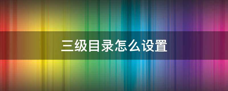 三级目录怎么设置 一级目录二级目录三级目录怎么设置