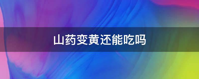 山药变黄还能吃吗 山药变黄了能吃吗