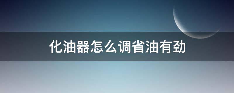 化油器怎么调省油有劲（摩托车化油器怎么调才有力省油）