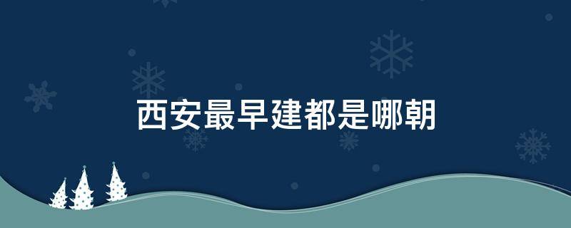 西安最早建都是哪朝（西安有哪几朝建都）