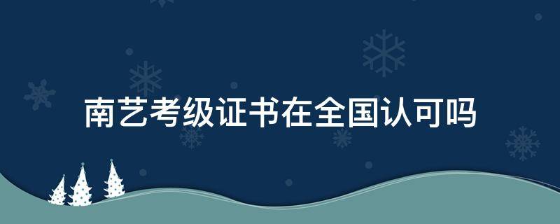 南艺考级证书在全国认可吗 南艺考级证书含金量