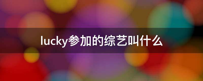 lucky参加的综艺叫什么（lucky参加的综艺节目叫什么）