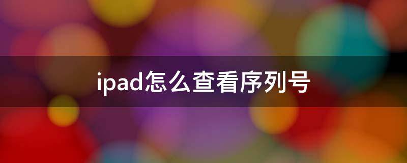 ipad怎么查看序列号 iPad如何看序列号