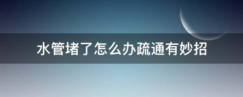 水管堵了怎么办疏通有妙招 水管堵了怎么办疏通有妙招养殖场