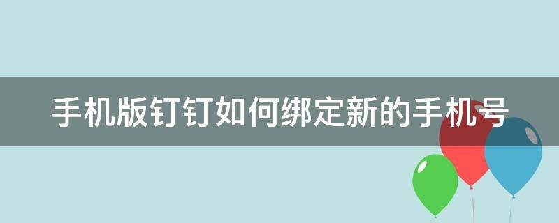 手机版钉钉如何绑定新的手机号（手机版钉钉如何绑定新的手机号）