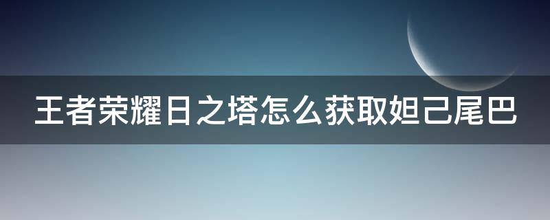 王者荣耀日之塔怎么获取妲己尾巴 王者荣耀日之塔怎么获取妲己尾巴