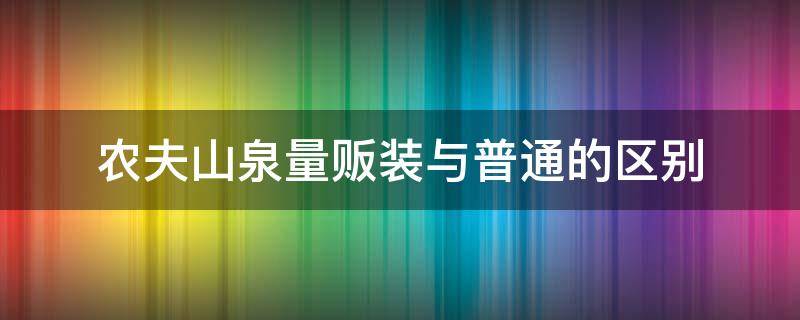 农夫山泉量贩装与普通的区别 农夫山泉量贩装和普通什么区别