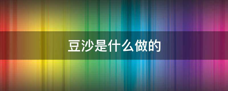 豆沙是什么做的 豆沙是什么做的,营养吗