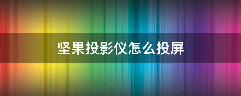 坚果投影仪怎么投屏 坚果投影仪怎么投屏手机