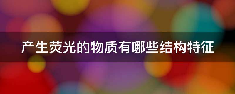 产生荧光的物质有哪些结构特征 产生荧光的物质有哪些结构特征?