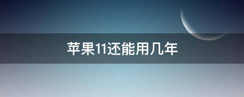 苹果11还能用几年 苹果11还能用几年2022