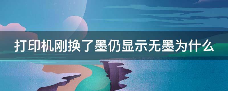 打印机刚换了墨仍显示无墨为什么 打印机刚换了墨仍显示无墨为什么呢