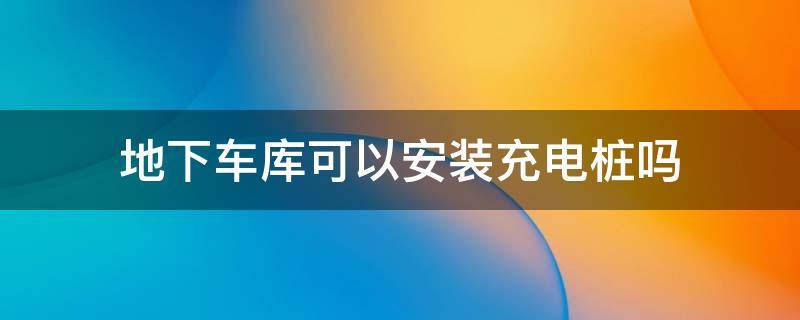 地下车库可以安装充电桩吗 地下车库可以安装充电桩吗长沙