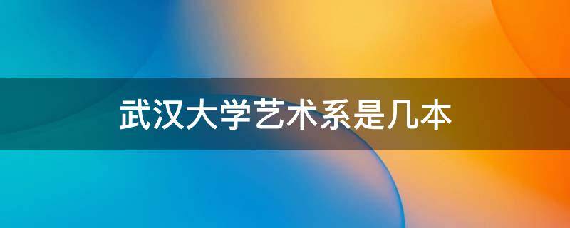 武汉大学艺术系是几本 武汉工程大学艺术学院是几本