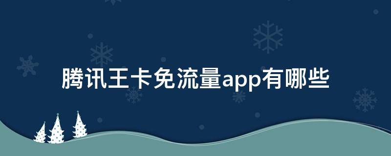 腾讯王卡免流量app有哪些 腾讯王卡免流量app有哪些2021