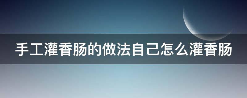 手工灌香肠的做法自己怎么灌香肠 手工灌香肠的做法大全窍门