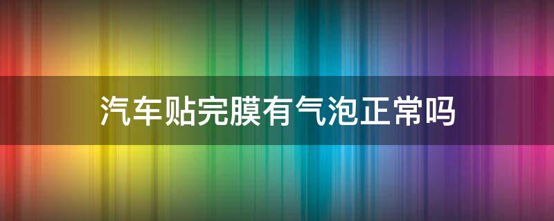 汽车贴完膜有气泡正常吗 车子贴完膜有气泡正常吗