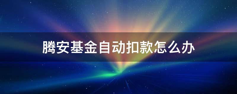 腾安基金自动扣款怎么办 腾安基金自动扣款的钱是到哪里去了