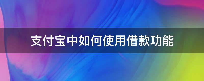 支付宝中如何使用借款功能 支付宝有几项借款功能