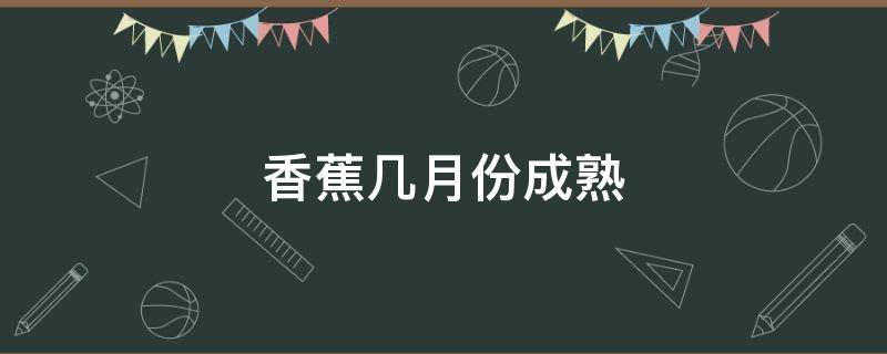 香蕉几月份成熟 中国香蕉几月份成熟