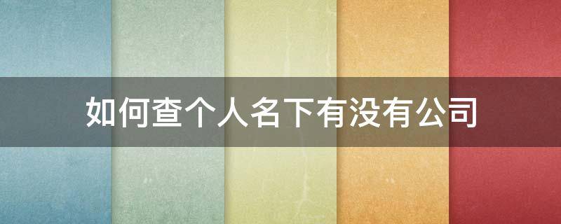 如何查个人名下有没有公司 怎么查人名下有没有公司