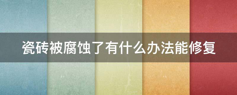 瓷砖被腐蚀了有什么办法能修复（瓷砖表面的釉被磨掉了怎么修复）