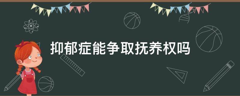 抑郁症能争取抚养权吗（有抑郁症可以争取抚养权吗）