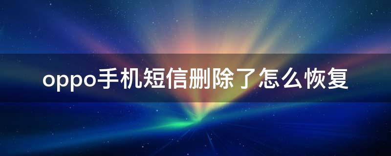 oppo手机短信删除了怎么恢复（oppo手机短信删除了怎么恢复最简单方法）