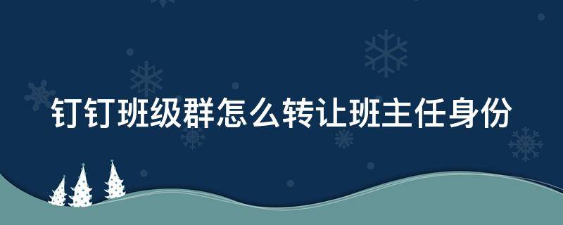 钉钉班级群怎么转让班主任身份 钉钉群如何转班主任