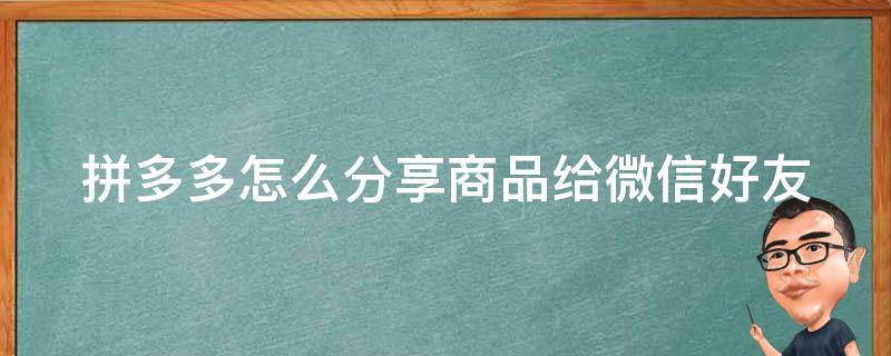 拼多多怎么分享商品给微信好友（拼多多怎么分享商品给拼多多好友）