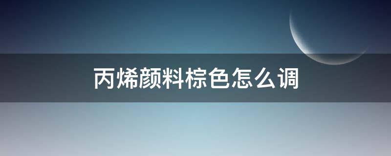 丙烯颜料棕色怎么调 棕色的丙烯颜料怎样调