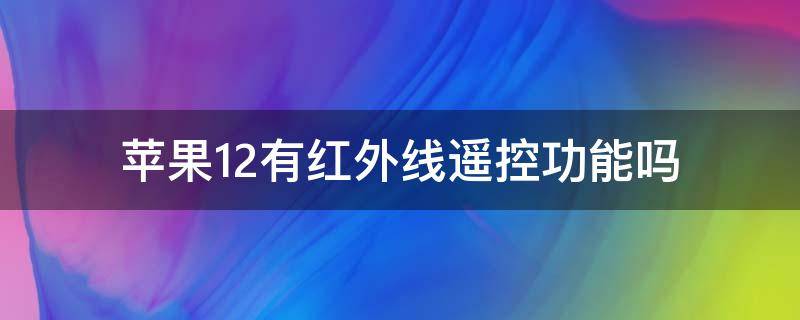 苹果12有红外线遥控功能吗（苹果12有红外线遥控器功能吗）