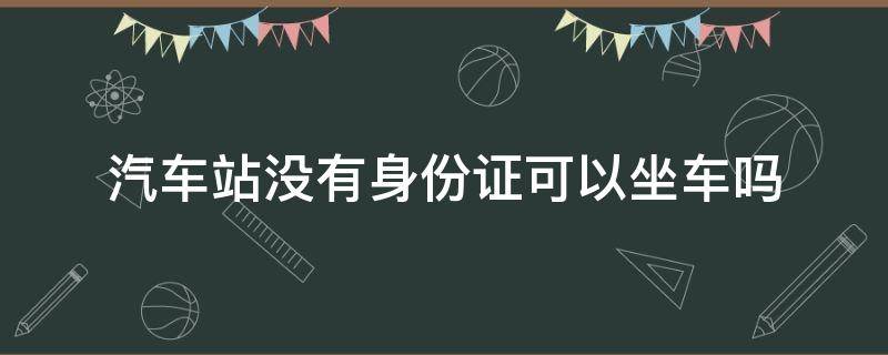 汽车站没有身份证可以坐车吗 汽车站没有身份证可以坐车吗?