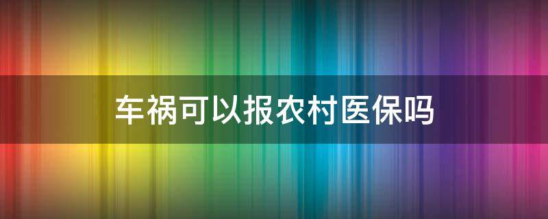 车祸可以报农村医保吗 出了车祸农村医保可以报吗