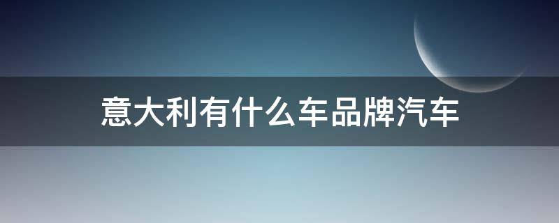 意大利有什么车品牌汽车 意大利有哪些汽车品牌