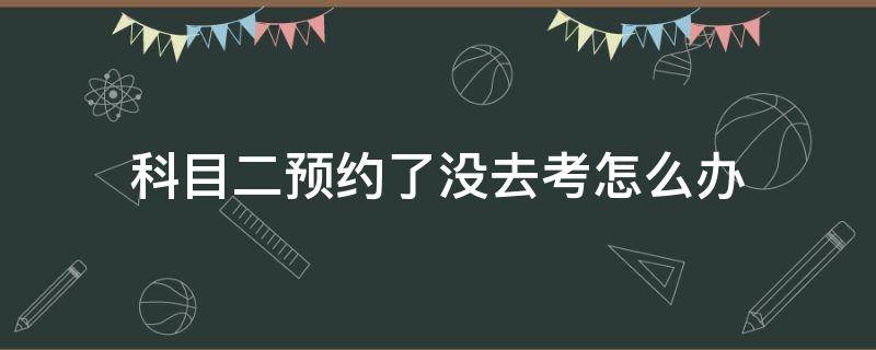 科目二预约了没去考怎么办 科目二预约了没有去考怎么办