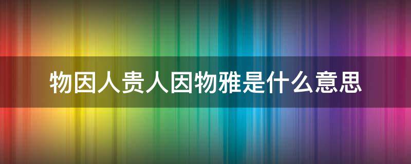 物因人贵人因物雅是什么意思（物因人贵,人因物雅什么意思）