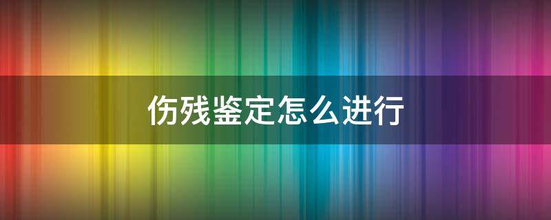 伤残鉴定怎么进行 伤残怎么做鉴定