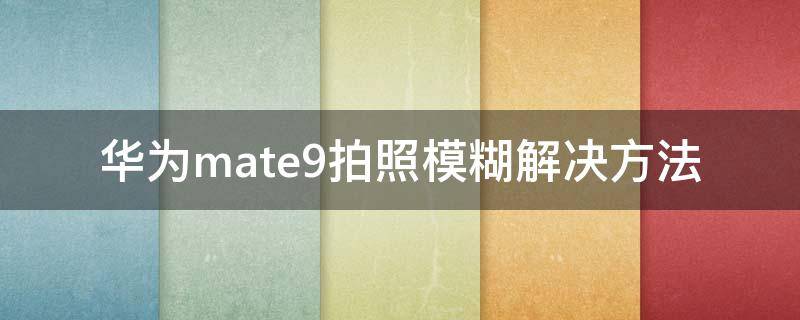 华为mate9拍照模糊解决方法（华为mate9自拍镜头模糊怎么办）