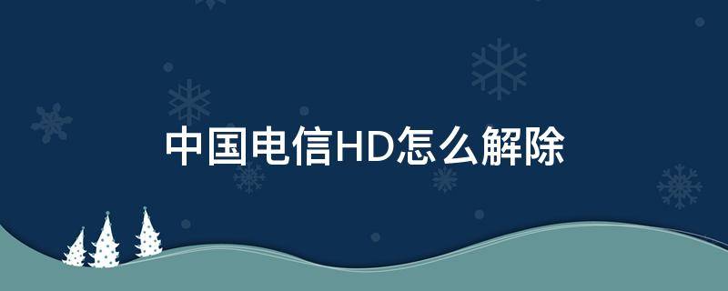 中国电信HD怎么解除（中国电信HD怎么解除）