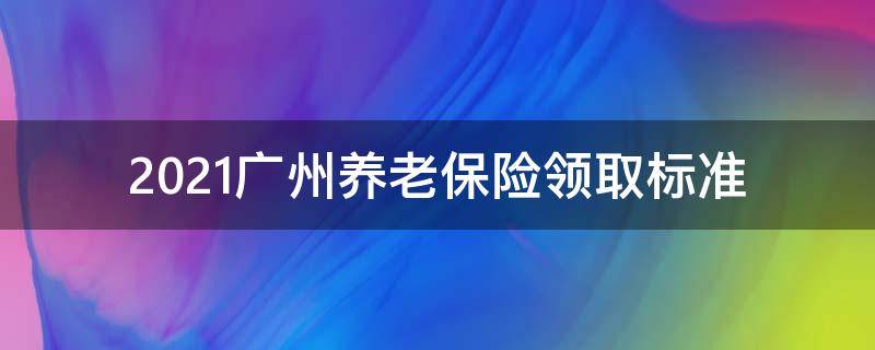 2021广州养老保险领取标准（广州市2021年退休养老金标准）